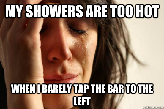 My showers are too hot when I barely tap the bar to the left  First World Problems