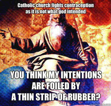 Catholic church fights contraception as it is not what god intended YOU THINK MY INTENTIONS
ARE FOILED BY
A THIN STRIP OF RUBBER?  angry god