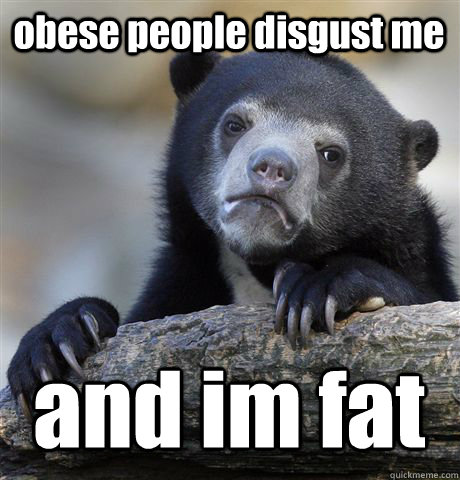 obese people disgust me and im fat - obese people disgust me and im fat  Confession Bear