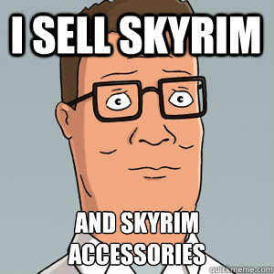 I sell Skyrim and skyrim accessories   Hank Hill