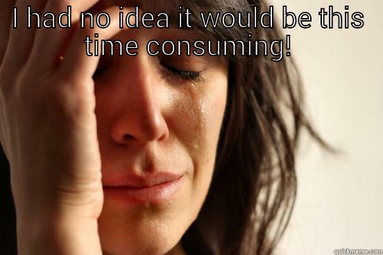 I HAD NO IDEA IT WOULD BE THIS TIME CONSUMING!  First World Problems