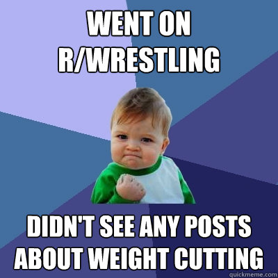 Went on r/wrestling didn't see any posts about weight cutting   Success Kid