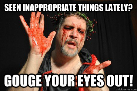 Seen inappropriate things lately? Gouge your eyes out! - Seen inappropriate things lately? Gouge your eyes out!  oedipus meme