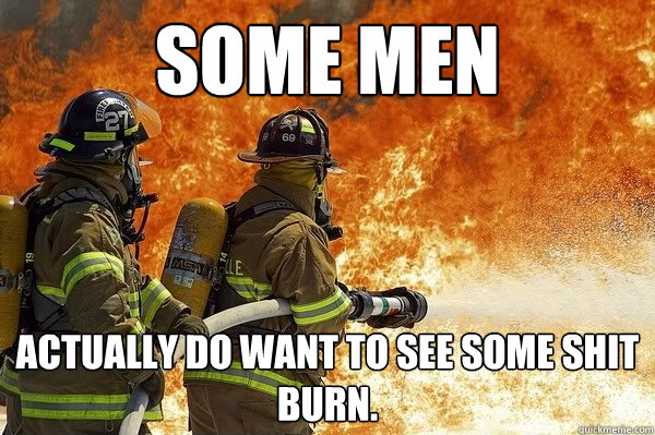 some men Actually do want to see some shit burn. - some men Actually do want to see some shit burn.  good guy firefighter
