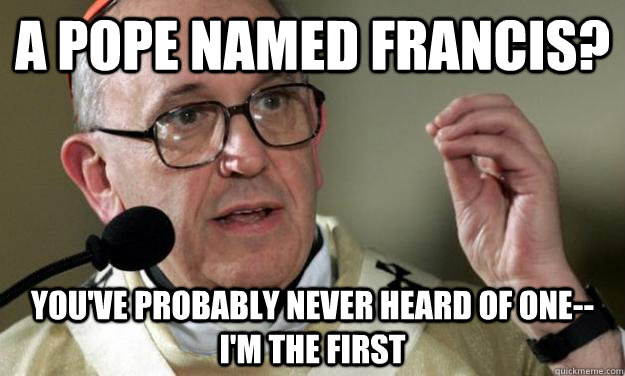 a pope named francis? you've probably never heard of one--i'm the first  