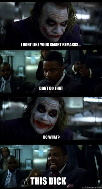 i dont like your smart remarks... dont do that do what? THIS DICK  Joker with Black guy