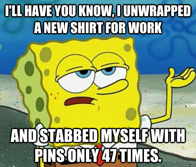 I'll have you know, I unwrapped a new shirt for work and stabbed myself with pins only 47 times.  Tough Spongebob