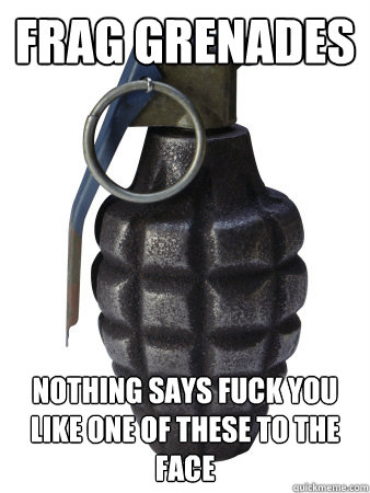 Frag Grenades Nothing says Fuck You like one of these to the Face  