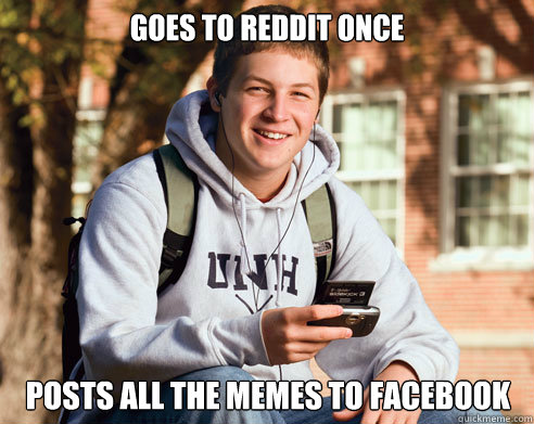 Goes to reddit once posts all the memes to facebook  College Freshman