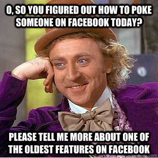 o, so you figured out how to poke someone on Facebook today? please tell me more about one of the oldest features on Facebook   Condescending Wonka