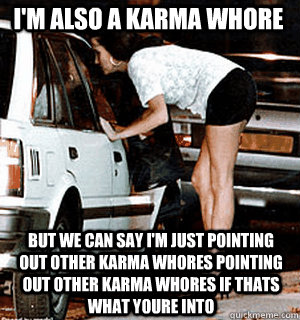I'm also a Karma Whore But we can say I'm just pointing out other karma whores pointing out other karma whores if thats what youre into  Karma Whore
