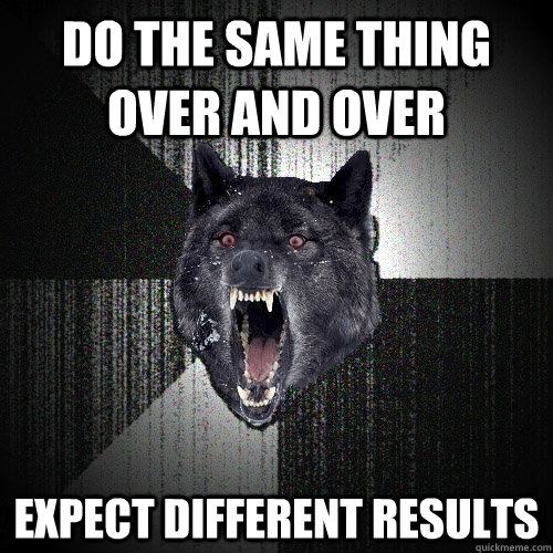 do the same thing over and over expect different results  Insanity Wolf