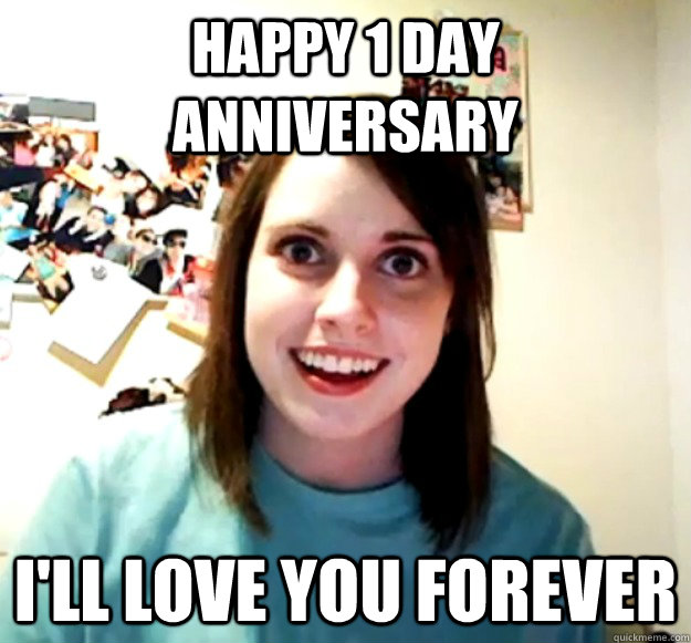 Happy 1 day anniversary I'll Love you forever  Overly Attached Girlfriend