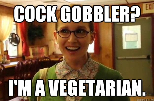 Cock gobbler? I'm a vegetarian.  Sexually Oblivious Female