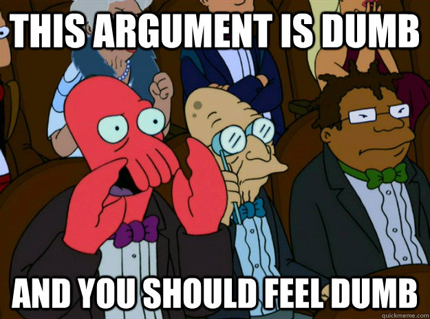 this argument is dumb and you should feel dumb - this argument is dumb and you should feel dumb  Zoidberg you should feel bad