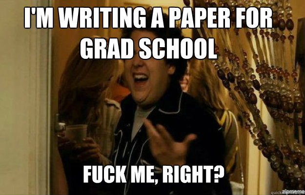 i'm writing a paper for grad school FUCK ME, RIGHT?  fuck me right