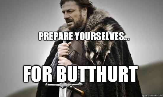 Prepare yourselves... For butthurt  Prepare