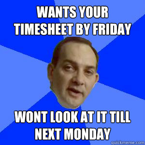 Wants your timesheet by friday Wont look at it till next monday - Wants your timesheet by friday Wont look at it till next monday  Misc