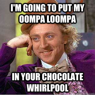 I'm going to put my oompa loompa in your chocolate whirlpool  Creepy Wonka