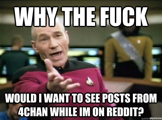 Why the fuck Would i want to see posts from 4chan while im on reddit?  Annoyed Picard HD