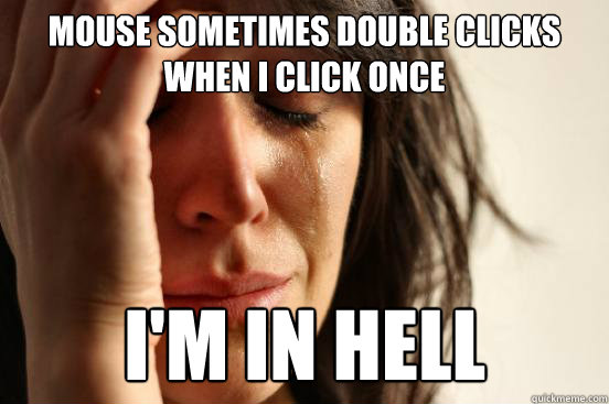 Mouse sometimes double clicks when I click once I'm in hell  First World Problems
