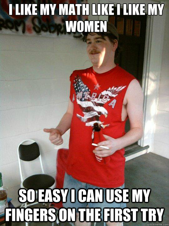 I like my math like I like my women so Easy i can use my fingers on the first try  Redneck Randal