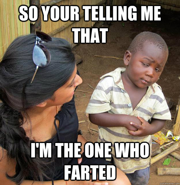 So your telling me that I'm the one who farted  Skeptical Third World Kid
