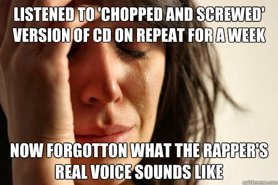 Listened to 'chopped and screwed' version of cd on repeat for a week now forgotton what the rapper's real voice sounds like - Listened to 'chopped and screwed' version of cd on repeat for a week now forgotton what the rapper's real voice sounds like  First World Problems