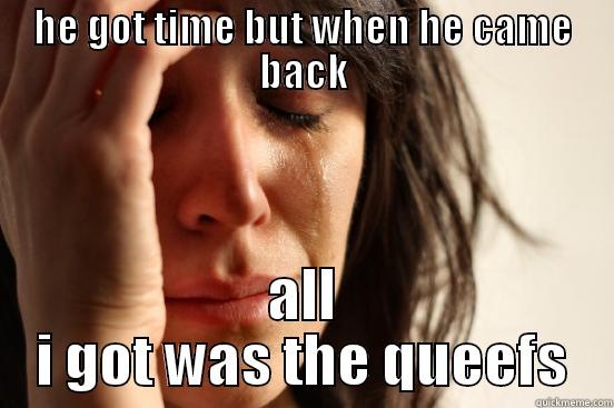 HE GOT TIME BUT WHEN HE CAME BACK ALL I GOT WAS THE QUEEFS First World Problems