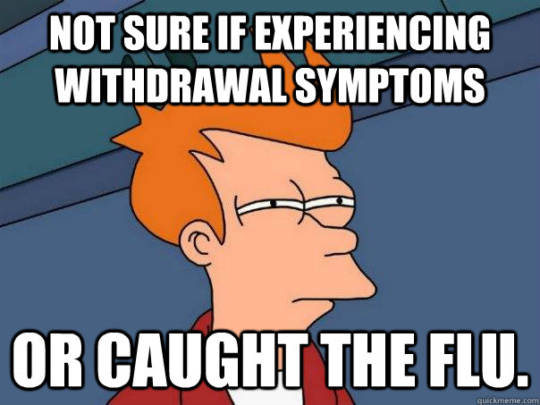 Not sure if experiencing withdrawal symptoms Or caught the flu. - Not sure if experiencing withdrawal symptoms Or caught the flu.  Futurama Fry
