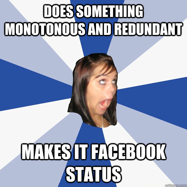 does something monotonous and redundant makes it facebook status  Annoying Facebook Girl