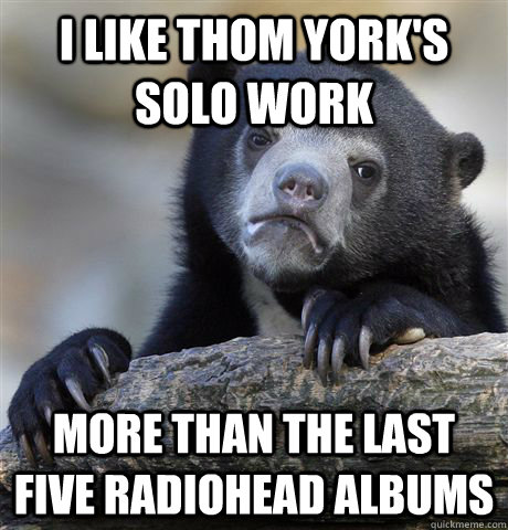 I like Thom York's solo work More than the last five Radiohead albums  Confession Bear