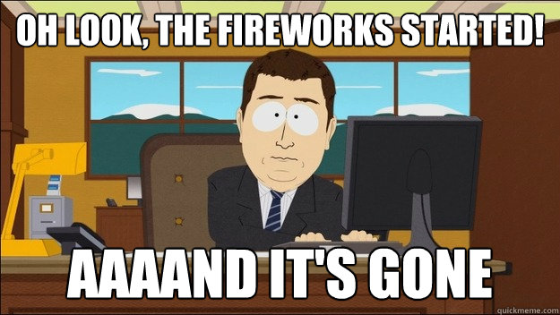 Oh look, the fireworks started! AAAAND It's gone  aaaand its gone