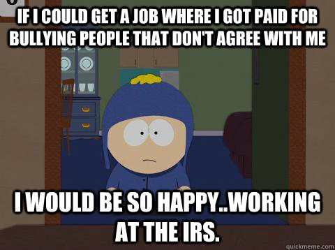 If I could get a job where I got paid for bullying people that don't agree with me i would be so happy..working at the IRS.  Craig would be so happy