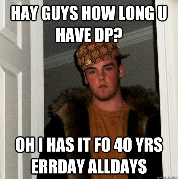 hay guys how long u have dp?  oh i has it fo 40 yrs errday alldays  Scumbag Steve