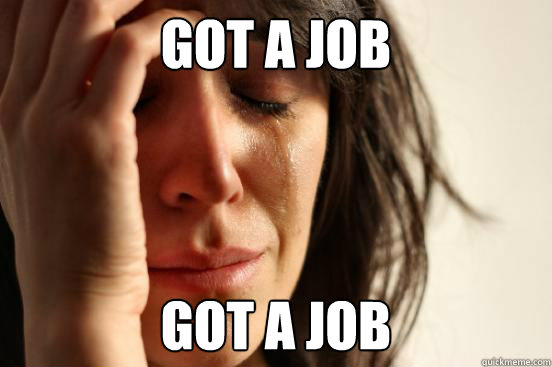 GOT A JOB GOT A JOB  First World Problems