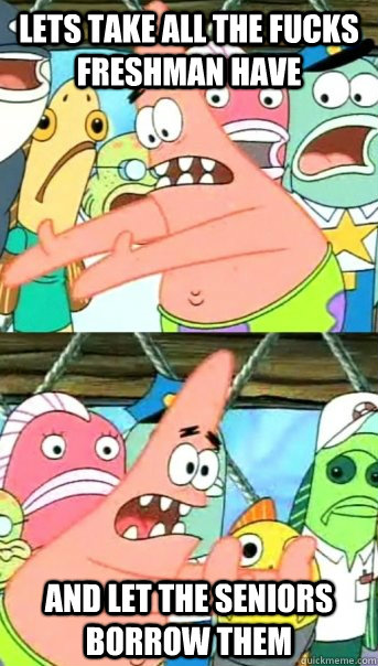 Lets take all the fucks freshman have and let the seniors borrow them  Push it somewhere else Patrick