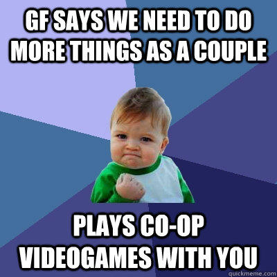 GF says we need to do more things as a couple Plays Co-op videogames with you  Success Kid