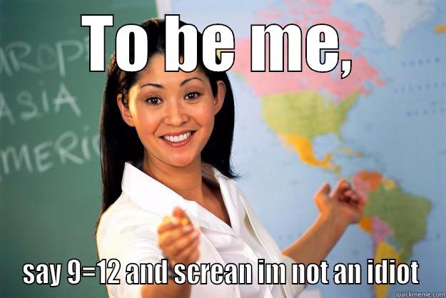 9=12 and im not a idiot - TO BE ME, SAY 9=12 AND SCREAN IM NOT AN IDIOT Unhelpful High School Teacher