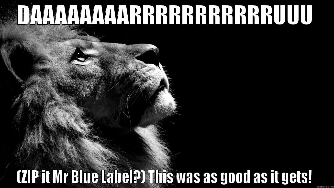 DAAAAAAAARRRRRRRRRRRUUU (ZIP IT MR BLUE LABEL?) THIS WAS AS GOOD AS IT GETS!  Misc
