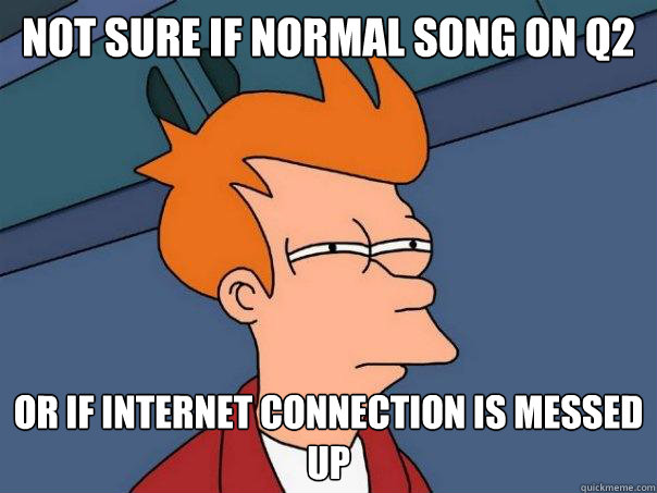 not sure if normal song on Q2 or if internet connection is messed up - not sure if normal song on Q2 or if internet connection is messed up  Futurama
