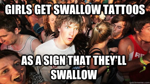 girls get swallow tattoos as a sign that they'll swallow  Sudden Clarity Clarence