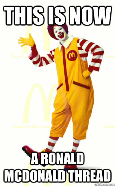 this is now a ronald mcdonald thread  Ronald McDonald