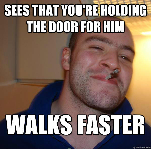 sees that you're holding the door for him walks faster  Good Guy Greg 