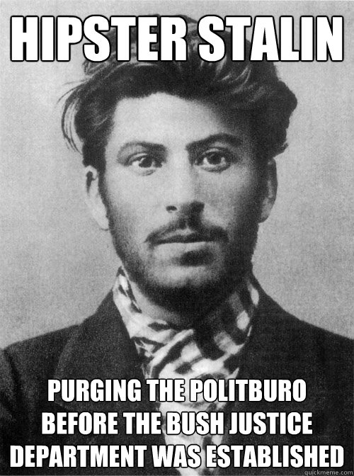 Hipster Stalin Purging the Politburo before the Bush Justice Department was Established - Hipster Stalin Purging the Politburo before the Bush Justice Department was Established  Young Stalin