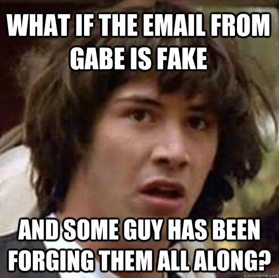 What if the email from gabe is fake and some guy has been forging them all along?  conspiracy keanu