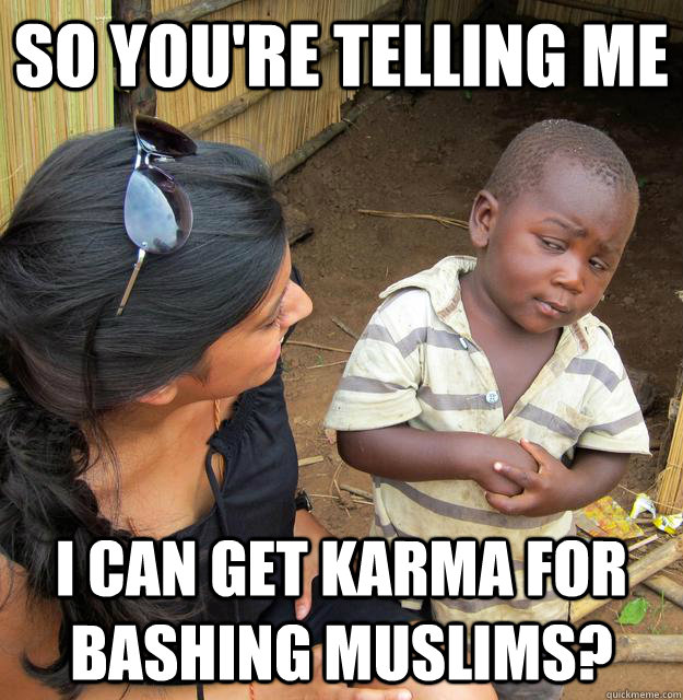 so You're telling me I can get karma for bashing Muslims?  Skeptical African Kid