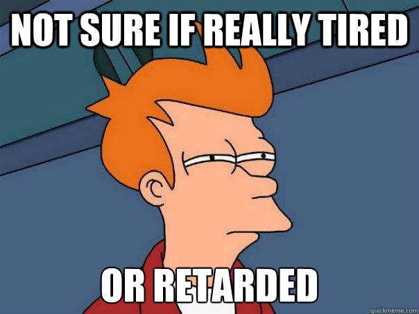 Not sure if really tired Or retarded  Futurama Fry