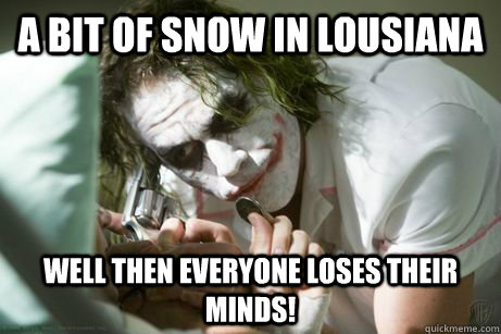 A bit of snow in lousiana well then everyone loses their minds!  