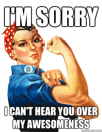 i'm sorry i can't hear you over my awesomeness - i'm sorry i can't hear you over my awesomeness  Rosie the Riveter